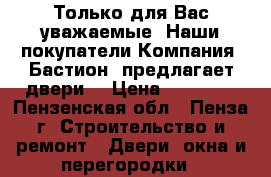 Только для Вас уважаемые. Наши покупатели Компания «Бастион» предлагает двери! › Цена ­ 10 000 - Пензенская обл., Пенза г. Строительство и ремонт » Двери, окна и перегородки   